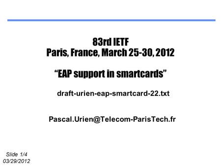 Slide 1/4 03/29/2012 83rd IETF Paris, France, March 25-30, 2012 “EAP support in smartcards” draft-urien-eap-smartcard-22.txt.