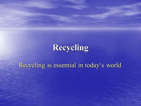 Recycling Recycling is essential in today‘s world.