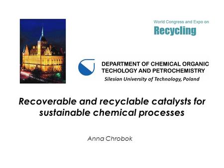 Recoverable and recyclable catalysts for sustainable chemical processes Anna Chrobok Silesian University of Technology, Poland.