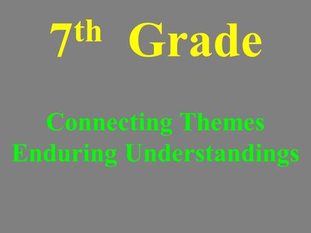 7 th Grade Connecting Themes Enduring Understandings.