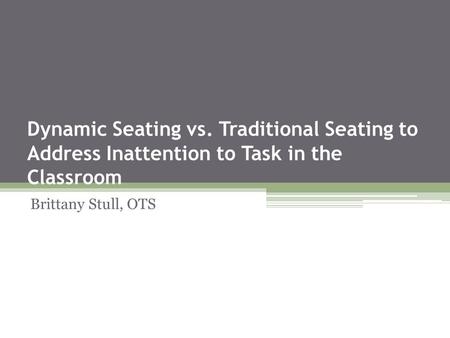 Dynamic Seating vs. Traditional Seating to Address Inattention to Task in the Classroom Brittany Stull, OTS.