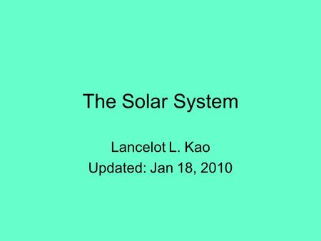 The Solar System Lancelot L. Kao Updated: Jan 18, 2010.