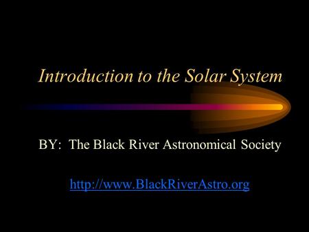 Introduction to the Solar System BY: The Black River Astronomical Society