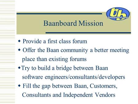 Baanboard Mission  Provide a first class forum  Offer the Baan community a better meeting place than existing forums  Try to build a bridge between.