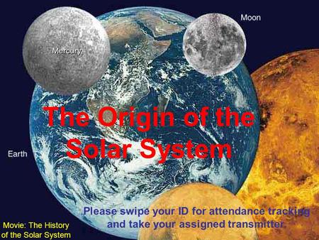 The Origin of the Solar System Movie: The History of the Solar System Please swipe your ID for attendance tracking and take your assigned transmitter.