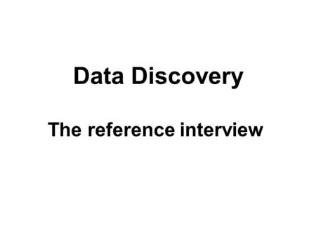 Data Discovery The reference interview. Always begin by clarifying the distinction between statistics and data with your patron. Never assume that the.