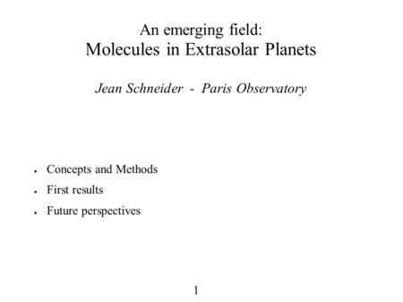 1 An emerging field: Molecules in Extrasolar Planets Jean Schneider - Paris Observatory ● Concepts and Methods ● First results ● Future perspectives.