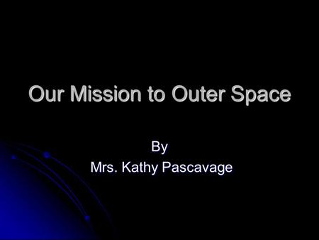 Our Mission to Outer Space By Mrs. Kathy Pascavage Mrs. Kathy Pascavage.