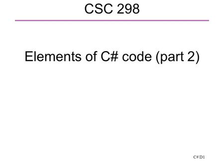 C# D1 CSC 298 Elements of C# code (part 2). C# D2 Writing a class (or a struct)  Similarly to Java or C++  Fields: to hold the class data  Methods: