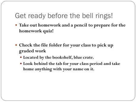 Get ready before the bell rings! Take out homework and a pencil to prepare for the homework quiz! Check the file folder for your class to pick up graded.