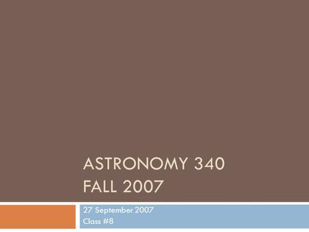 ASTRONOMY 340 FALL 2007 27 September 2007 Class #8.