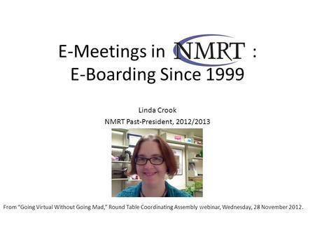 E-Meetings in [NMRT] : E-Boarding Since 1999 Linda Crook NMRT Past-President, 2012/2013 From “Going Virtual Without Going Mad,” Round Table Coordinating.