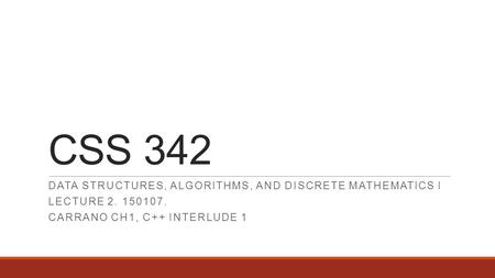 CSS 342 DATA STRUCTURES, ALGORITHMS, AND DISCRETE MATHEMATICS I LECTURE 2. 150107. CARRANO CH1, C++ INTERLUDE 1.