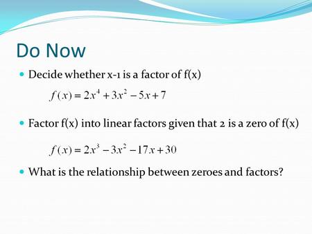 Do Now Decide whether x-1 is a factor of f(x) Factor f(x) into linear factors given that 2 is a zero of f(x) What is the relationship between zeroes and.