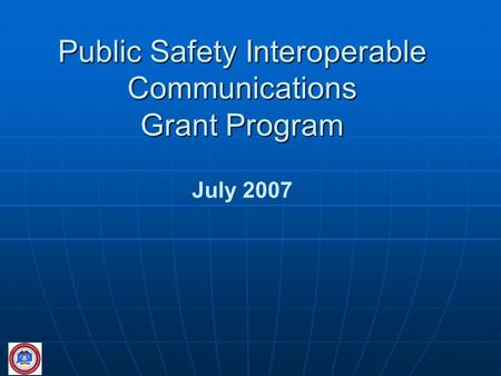 Public Safety Interoperable Communications Grant Program Public Safety Interoperable Communications Grant Program July 2007.