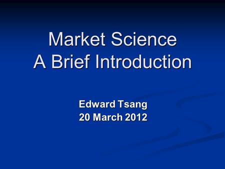 Market Science A Brief Introduction Edward Tsang 20 March 2012.