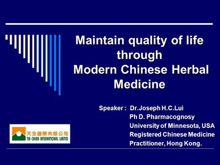 Maintain quality of life through Modern Chinese Herbal Medicine Speaker : Dr.Joseph H.C.Lui Ph D. Pharmacognosy University of Minnesota, USA Registered.