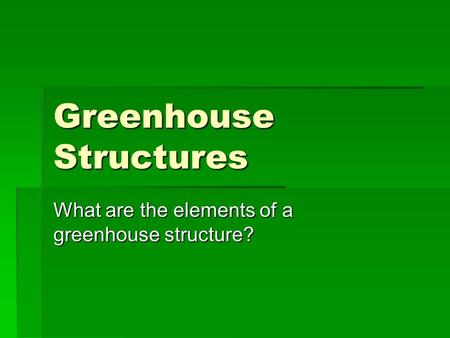 Greenhouse Structures What are the elements of a greenhouse structure?