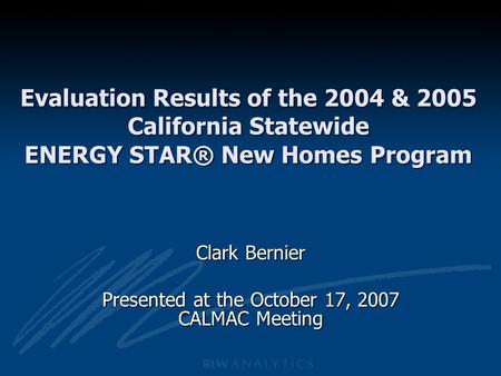 Evaluation Results of the 2004 & 2005 California Statewide ENERGY STAR® New Homes Program Clark Bernier Presented at the October 17, 2007 CALMAC Meeting.