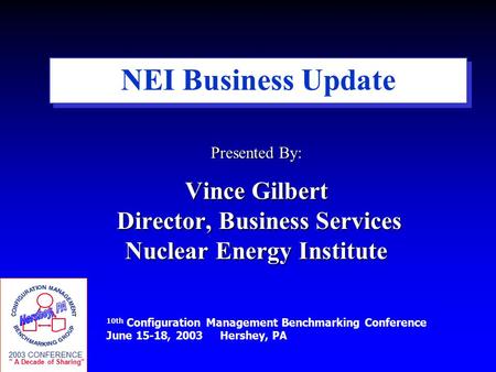 10th Configuration Management Benchmarking Conference June 15-18, 2003 Hershey, PA 2003 CONFERENCE  A Decade of Sharing NEI Business Update Presented.