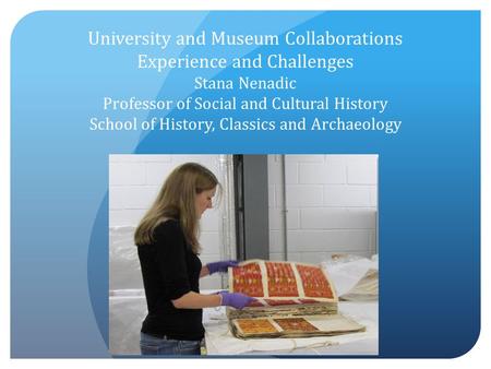 University and Museum Collaborations Experience and Challenges Stana Nenadic Professor of Social and Cultural History School of History, Classics and Archaeology.