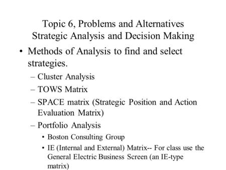 Topic 6, Problems and Alternatives Strategic Analysis and Decision Making Methods of Analysis to find and select strategies. –Cluster Analysis –TOWS Matrix.