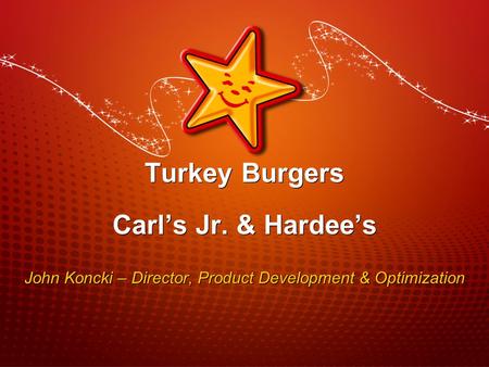 Turkey Burgers Carl’s Jr. & Hardee’s Turkey Burgers Carl’s Jr. & Hardee’s John Koncki – Director, Product Development & Optimization.