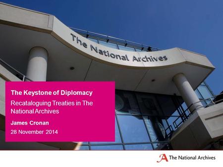 James Cronan 28 November 2014 The Keystone of Diplomacy Recataloguing Treaties in The National Archives.