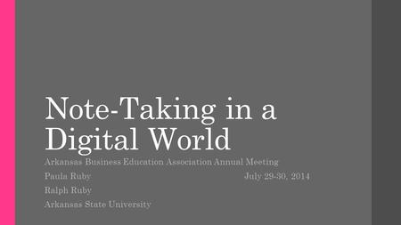 Note-Taking in a Digital World Arkansas Business Education Association Annual Meeting Paula Ruby July 29-30, 2014 Ralph Ruby Arkansas State University.