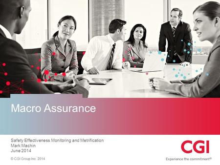 © CGI Group Inc. 2014 Macro Assurance Safety Effectiveness Monitoring and Metrification Mark Machin June 2014.