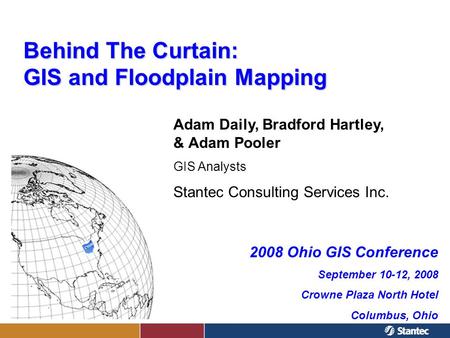 Behind The Curtain: GIS and Floodplain Mapping Adam Daily, Bradford Hartley, & Adam Pooler GIS Analysts Stantec Consulting Services Inc. 2008 Ohio GIS.