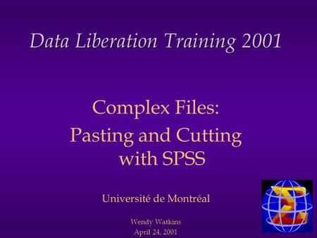 Data Liberation Training 2001 Complex Files: Pasting and Cutting with SPSS Université de Montréal Wendy Watkins April 24, 2001.