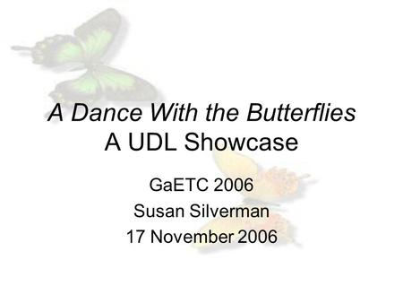 A Dance With the Butterflies A UDL Showcase GaETC 2006 Susan Silverman 17 November 2006.