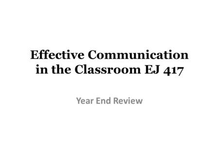 Effective Communication in the Classroom EJ 417 Year End Review.