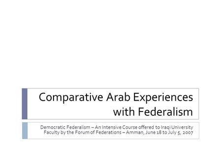 Comparative Arab Experiences with Federalism Democratic Federalism – An Intensive Course offered to Iraqi University Faculty by the Forum of Federations.