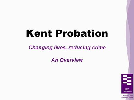 Kent Probation Changing lives, reducing crime An Overview.