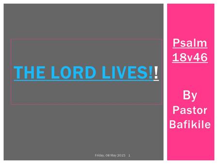 Psalm 18v46 By Pastor Bafikile THE LORD LIVES!THE LORD LIVES!! Friday, 08 May 2015 1.