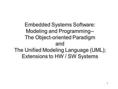 1 Embedded Systems Software: Modeling and Programming-- The Object-oriented Paradigm and The Unified Modeling Language (UML); Extensions to HW / SW Systems.