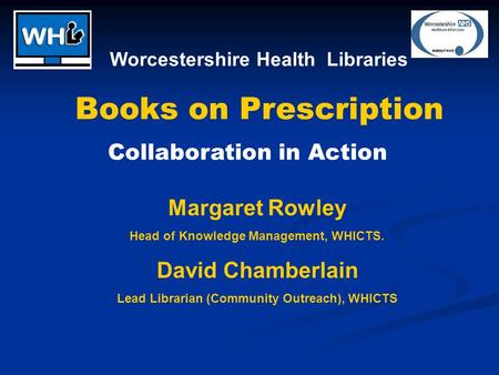 Worcestershire Health Libraries Books on Prescription Collaboration in Action Margaret Rowley Head of Knowledge Management, WHICTS. David Chamberlain Lead.