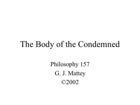 The Body of the Condemned Philosophy 157 G. J. Mattey ©2002.