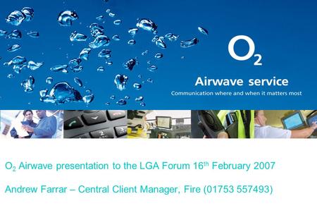 O 2 Airwave presentation to the LGA Forum 16 th February 2007 Andrew Farrar – Central Client Manager, Fire (01753 557493)