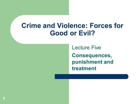 1 Crime and Violence: Forces for Good or Evil? Lecture Five Consequences, punishment and treatment.