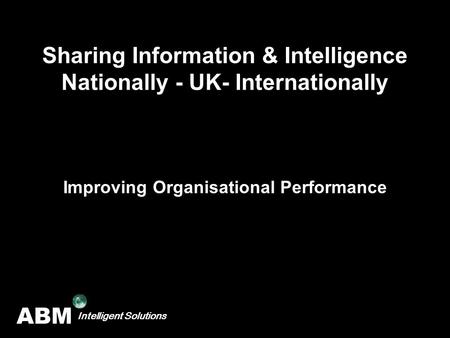 ABM Intelligent Solutions Sharing Information & Intelligence Nationally - UK- Internationally Improving Organisational Performance.