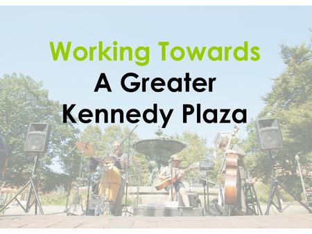 Working Towards A Greater Kennedy Plaza. Activity should determine the design. What kind of activities do you want to experience? How should the space.