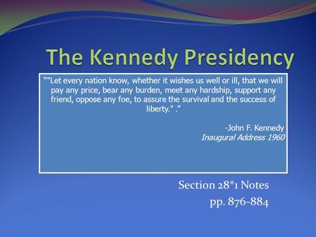 Section 28*1 Notes pp. 876-884 “Let every nation know, whether it wishes us well or ill, that we will pay any price, bear any burden, meet any hardship,