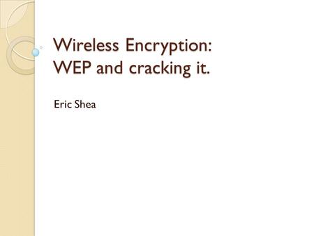 Wireless Encryption: WEP and cracking it. Eric Shea.