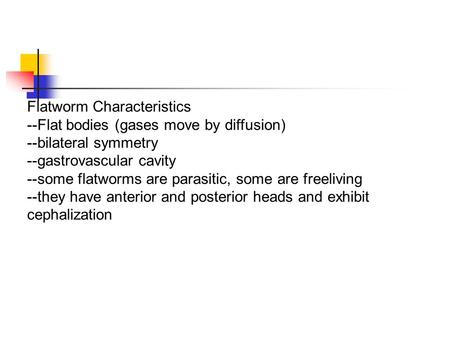 Flatworm Characteristics --Flat bodies (gases move by diffusion) --bilateral symmetry --gastrovascular cavity --some flatworms are parasitic, some are.