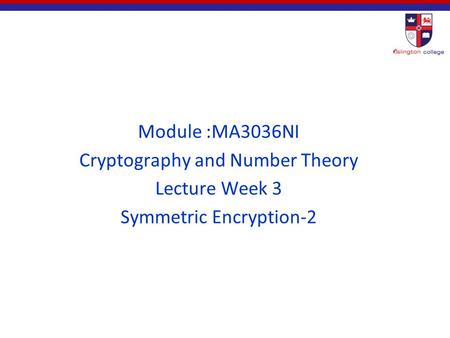 Module :MA3036NI Cryptography and Number Theory Lecture Week 3 Symmetric Encryption-2.