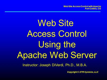 Web Site Access Control with Apache Fort Collins, CO Copyright © XTR Systems, LLC Web Site Access Control Using the Apache Web Server Instructor: Joseph.