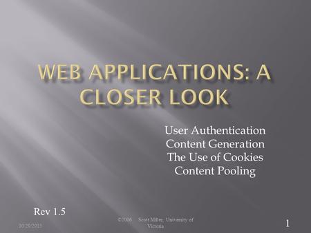 10/20/2015 ©2006 Scott Miller, University of Victoria 1 User Authentication Content Generation The Use of Cookies Content Pooling Rev 1.5.